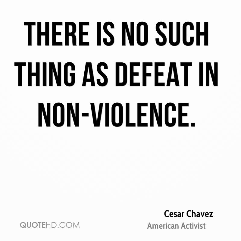 There is no such thing as defeat in non-violence. Cesar Chavez
