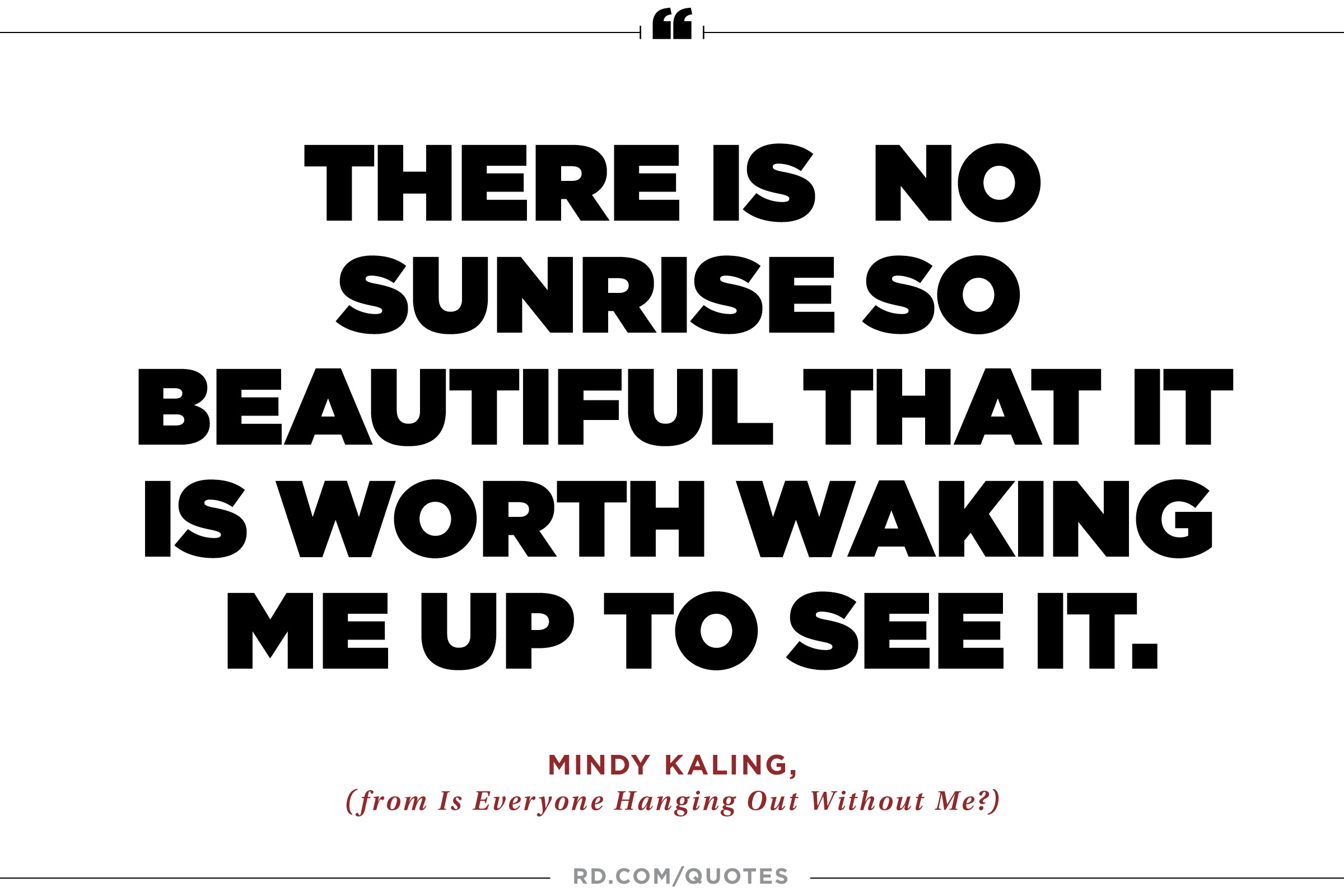 There is no sunrise so beautiful that it is worth waking me up to see it. Mindy Kaling