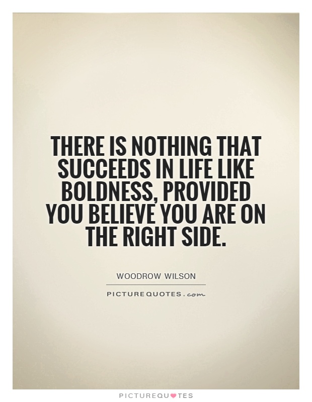 There is nothing that succeeds in life like boldness, provided you believe you are on the right side. Woodrow Wilson