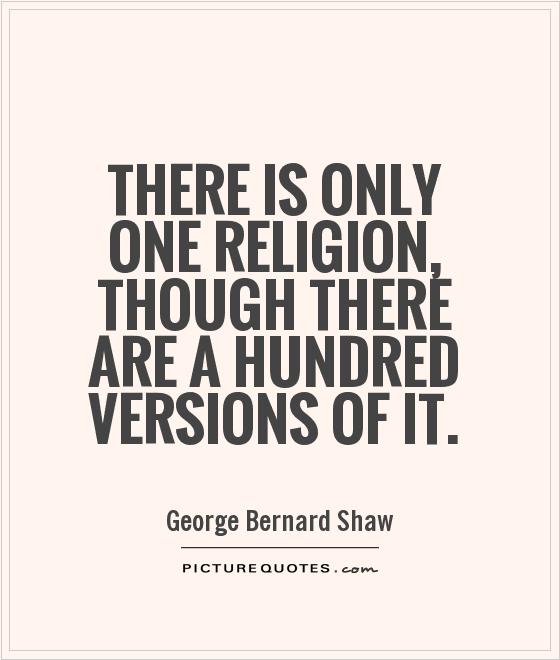 There is only one religion, though there are a hundred versions of it. George Bernard Shaw