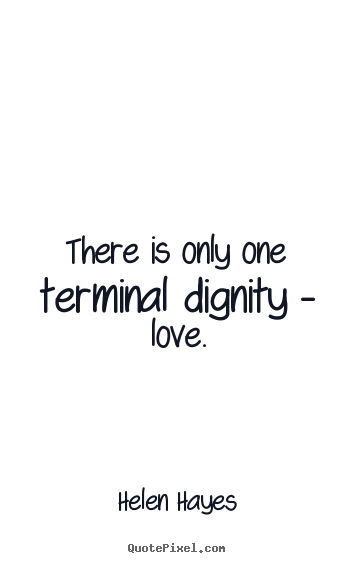 There is only one terminal dignity - love. Helen Hayes