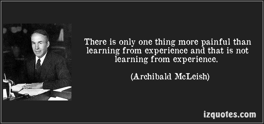 There is only one thing more painful than learning from experience, and that is not learning from experience. Archibald MacLeish