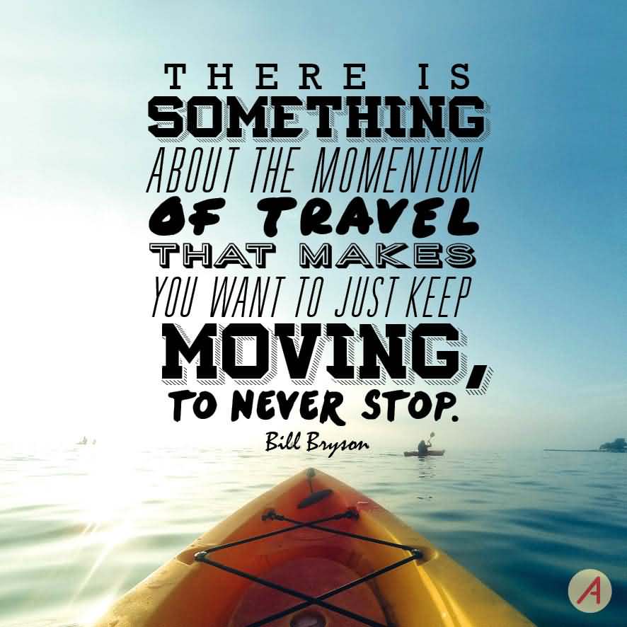 There is something about the momentum of travel that makes you want to just keep moving, to never stop. - Bill Bryson