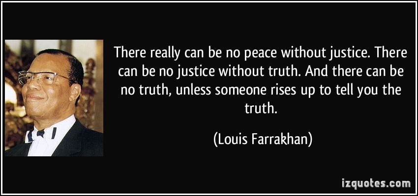 There really can be no peace without justice. There can be no justice without truth. And there can be no truth, unless someone rises up ... Louis Farrakhan
