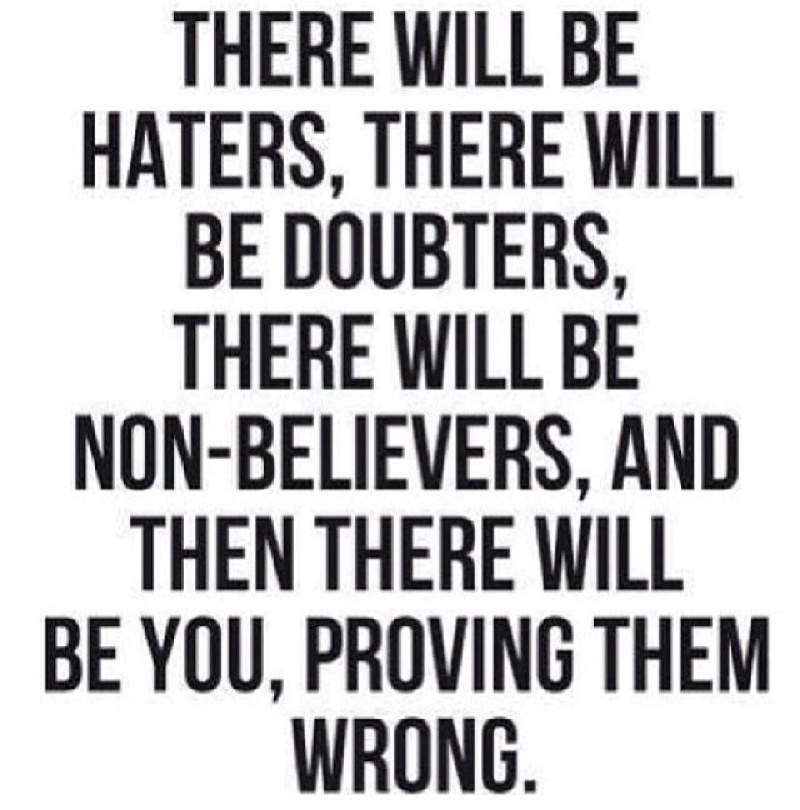 There will be haters, there will be doubters, there will be non-believers, and then there will be you proving them wrong