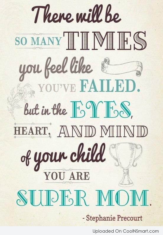 There will be so many times you feel like you've failed. But in the eyes, heart and mind of your child you are super mom. Stephanie Precourt