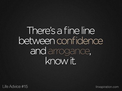 There's a fine line between confidence and arrogance, know it.
