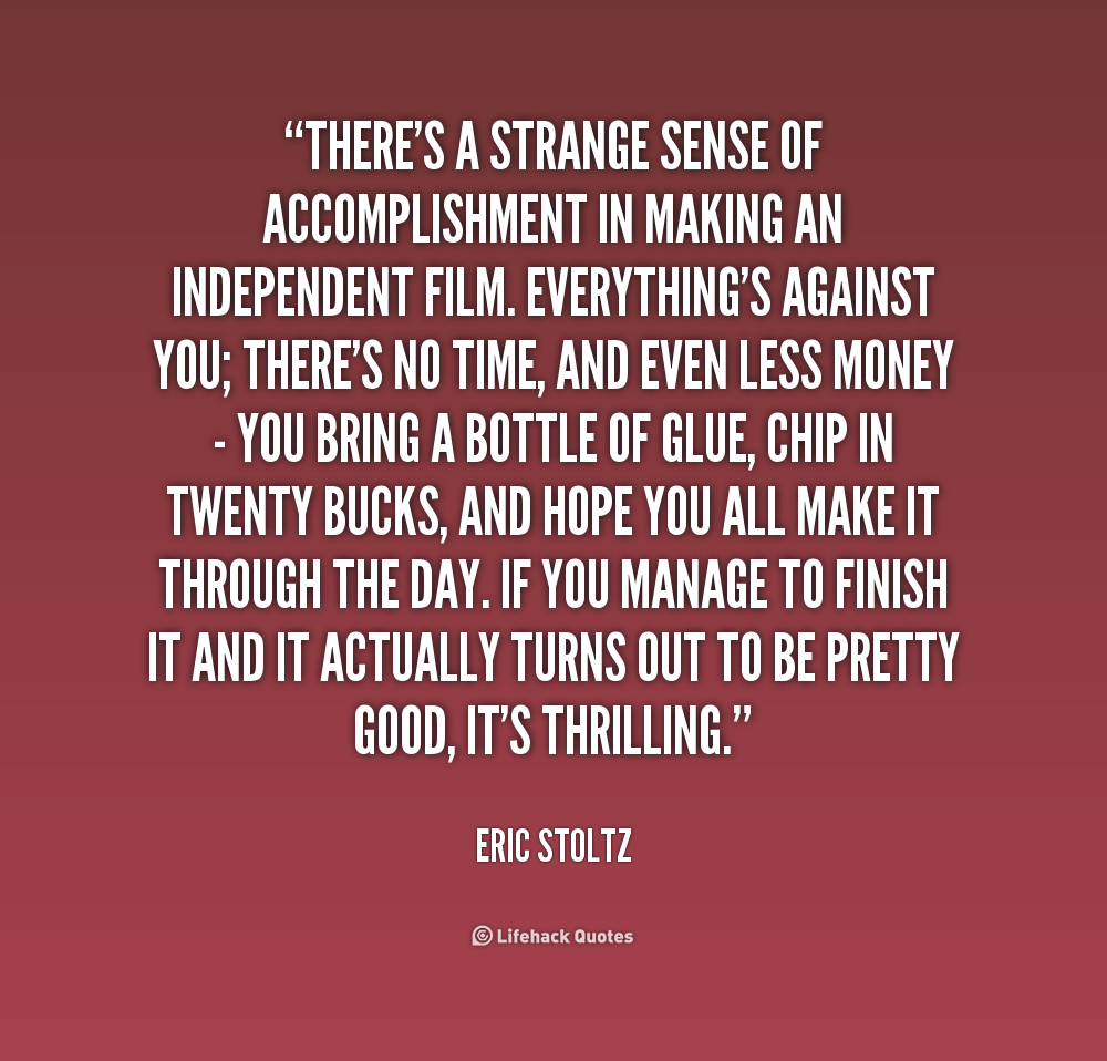 There's a strange sense of accomplishment in making an independent film. Everything's against you; there's no time, and even less money- you bring a bottle of ... Eric Stoltz