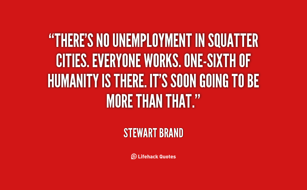 There's no unemployment in squatter cities. Everyone works. One-sixth of humanity is there. It's soon going to be more than that - Stewart Brand