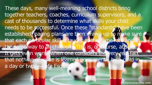 These days, many well-meaning school districts bring together teachers, coaches, curriculum supervisors, and a cast of thousands to determine what skills your ... - Rafe Esquith