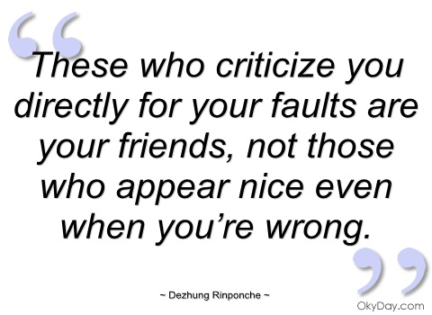 These who criticize you directly for your faults are  your friends, not those who appear nice even when you're wrong.  Dezhung Rinponche