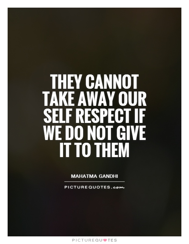 They cannot take away our self respect if we do not give it to them. Mahatma Gandhi