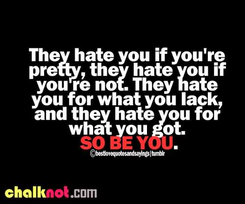 They hate you if you’re pretty, they hate you if you’re not. They hate you for what you lack, and they hate you for what you got. SO BE YOU.