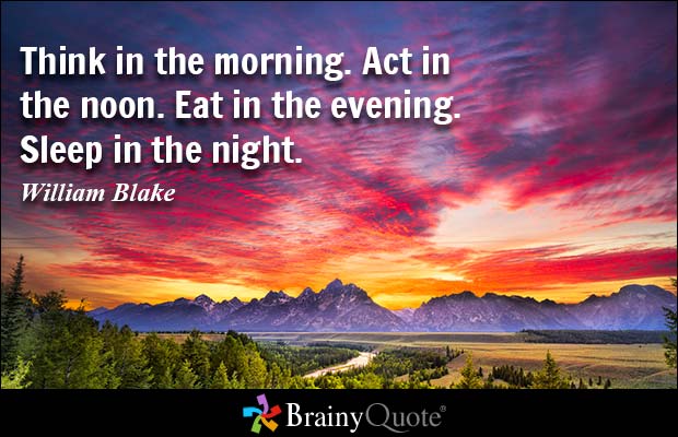 Think in the morning. Act in the noon. Eat in the evening. Sleep in the night.  William Blake