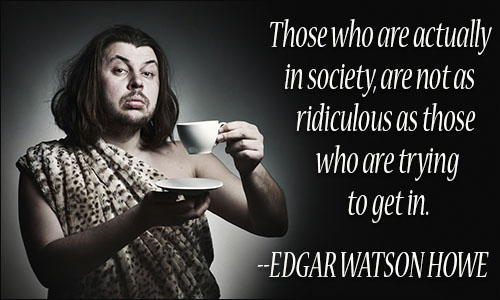 Those who are actually in society, are not as ridiculous as those who are trying to get in. EDGAR WATSON HOWE