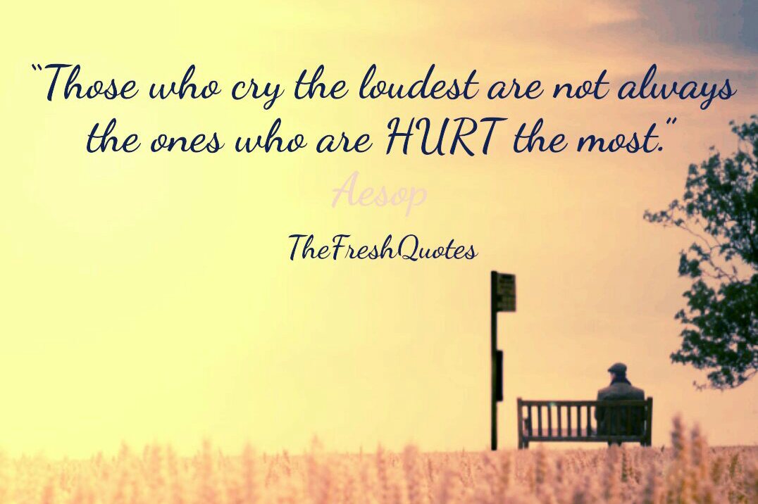 Those who cry the loudest are not always the ones who are hurt the most. Aesop