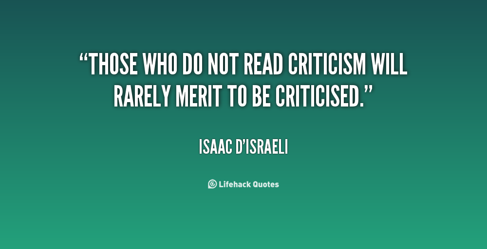 Those who do not read criticism will rarely merit to be  criticised. Isaac D'Israeli