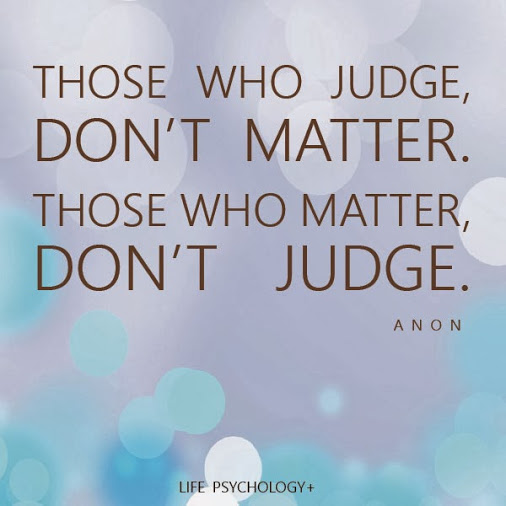 Those who judge us don't matter. Those who matter don't judge. Anon