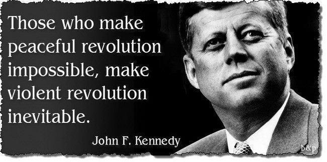 Those who make peaceful revolution impossible will make violent revolution inevitable. - John F. Kennedy