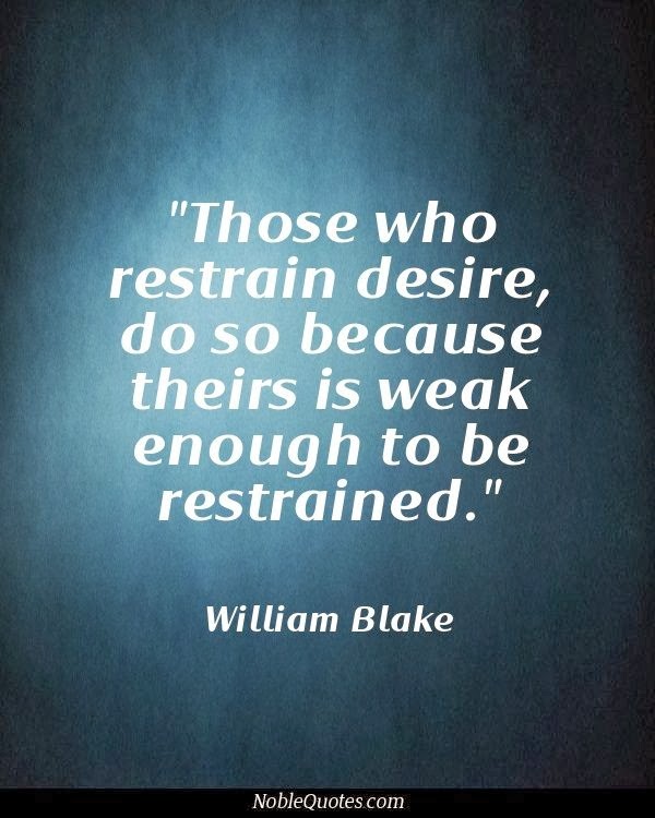 Those who restrain desire do so because theirs is weak  enough to be restrained. William Blake