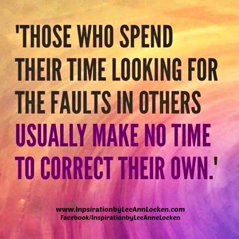 Those who spend their time looking for the faults in  others usually make no time to correct their own