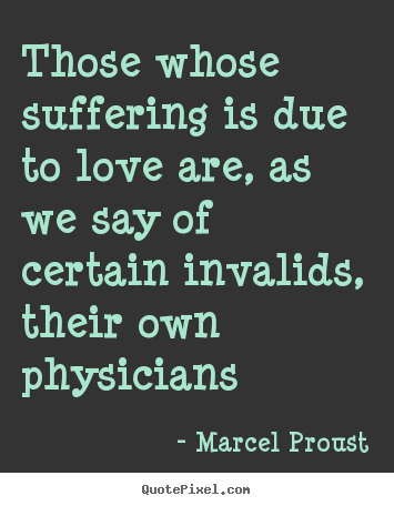 Those whose suffering is due to love are, as we say of certain invalids, their own physicians. Marcel Proust
