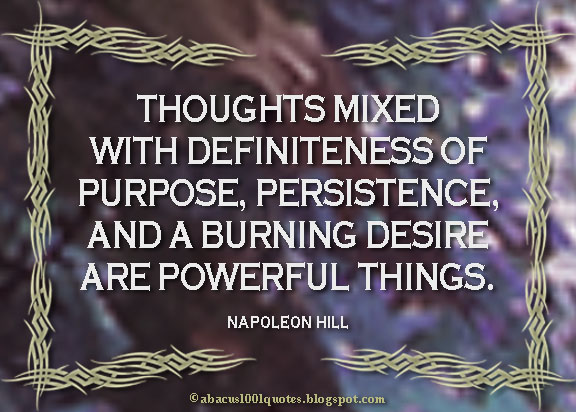 Thoughts mixed with definiteness of purpose,  persistence, and a burning desire are powerful things. Napoleon  Hill