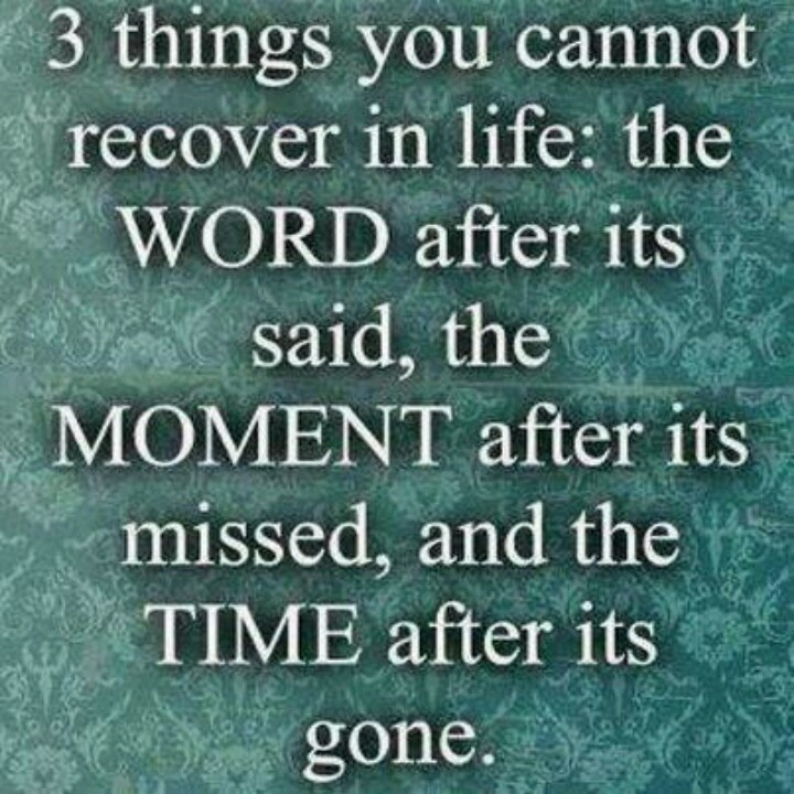 Three things you cannot recover in life, the word after it's said, the moment after it's missed, and the time after it's gone