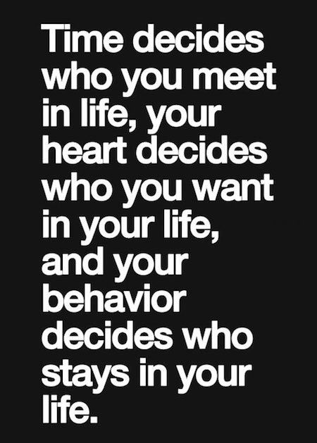 Time decides who you meet in life, your heart decides who you want in your life, and your behavior decides who stays in your life