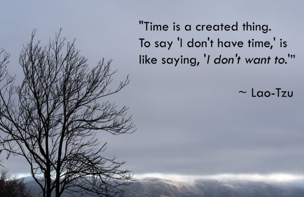 Time is a created thing. To say 'I don't have time,' is like saying, 'I don't want to. Lao Tzu