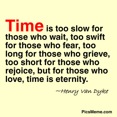 Time is too slow for those who wait, too swift for those who fear, too long for those who grieve, too short for those who rejoice, but for those who love, time is ... Henry Van Dyke