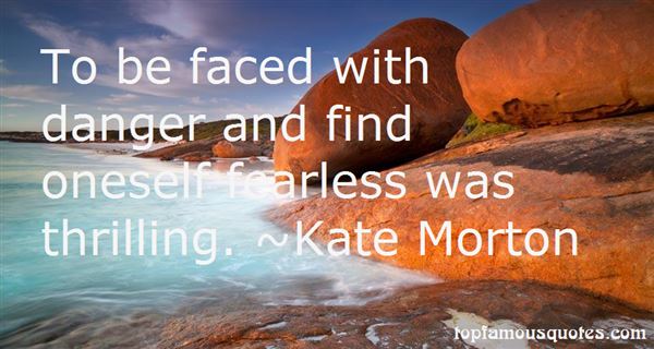 To Be Faced With Danger And Find Oneself Fearless Was Thrilling. Kate Morton