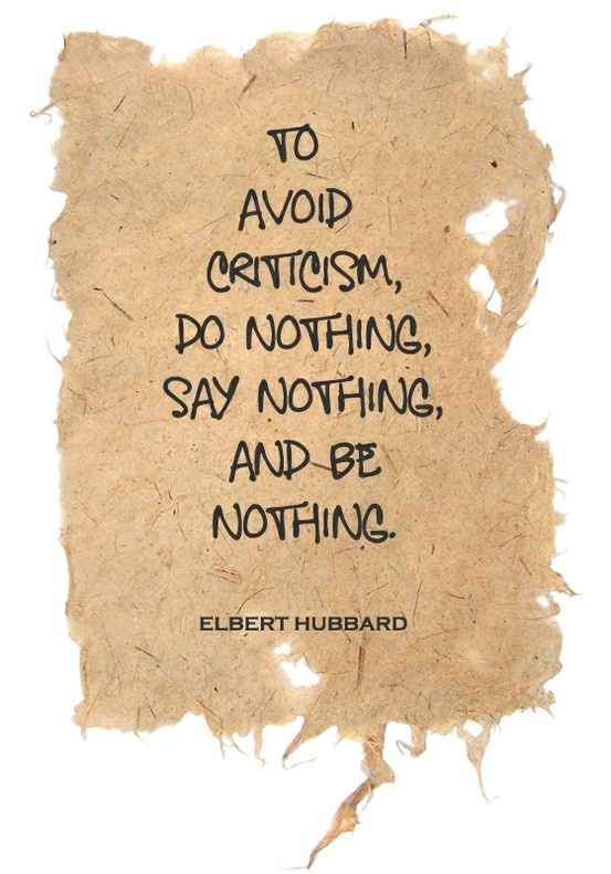 To avoid criticism, say nothing, do nothing, be nothing.  Elbert Hubbard