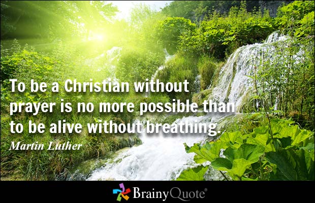 To be a Christian without prayer is no more possible than to be alive without breathing. Martin Luther