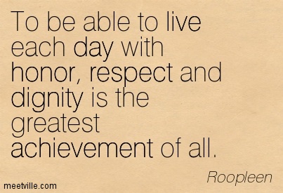 To be able to live each day with honor, respect and dignity is the greatest achievement of all. Roopleen