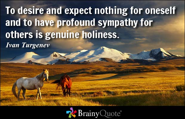 To desire and expect nothing for oneself and to have  profound sympathy for others is genuine holiness. Ivan  Turgenev
