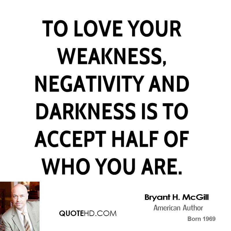 To love your weakness, negativity and darkness is to accept half of who you are. Bryant H. McGill