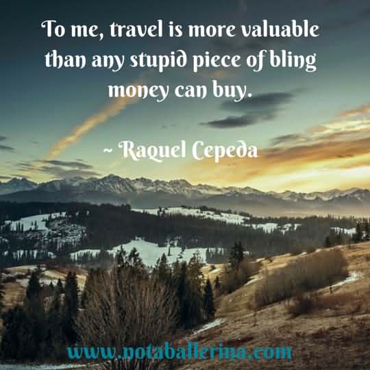 To me, travel is more valuable than any stupid piece of bling money can buy. - Raquel Cepeda