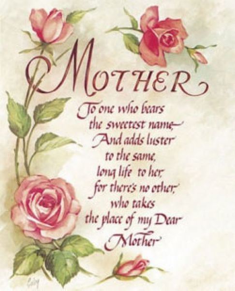 To one who bears the sweetest name And adds luster to the same Long life to her for there's no other Who takes the place of my dear mother