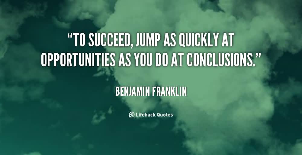 To succeed, jump as quickly at opportunities as you do at conclusions. Benjamin Franklin