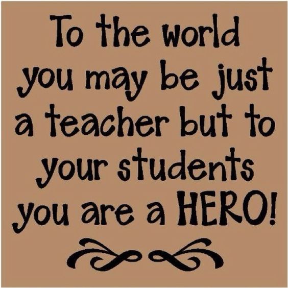 To the world you may be just a teacher but to your students you are a Hero