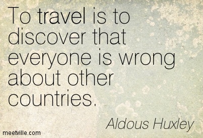 To travel is to discover that everyone is wrong about other countries. - Aldous Huxley