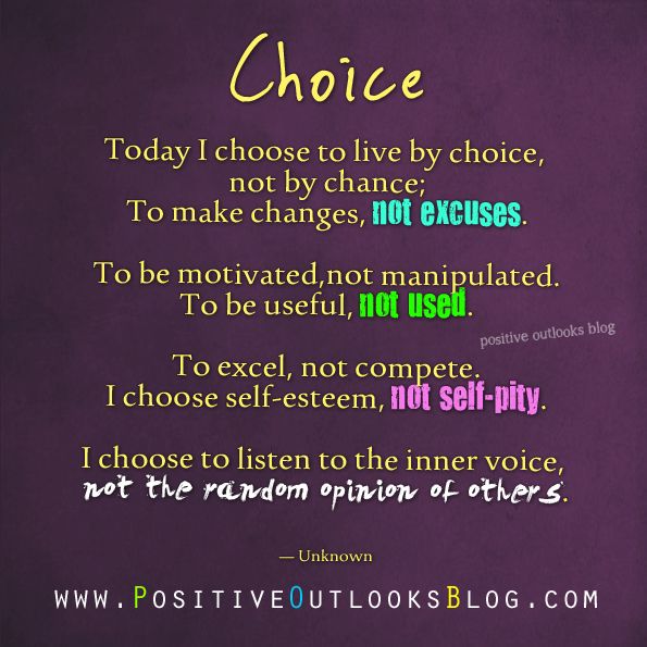 Today I choose to live by choice, not by chance; To make changes, not excuses. To be motivated,not manipulated. To be useful, not used. To excel, not compete...