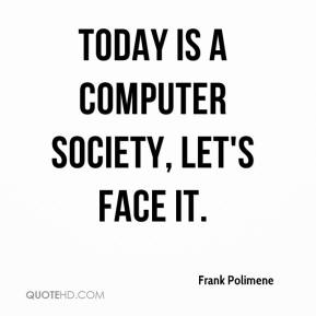 Today is a computer society, let's face it. Frank Polimene