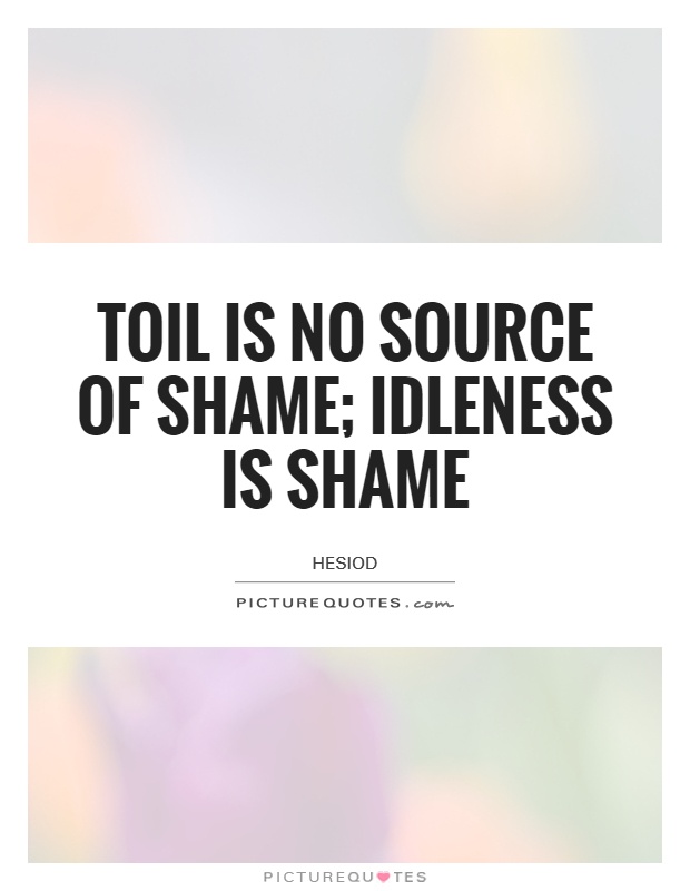 Toil is no source of shame idleness is shame. Hesiod