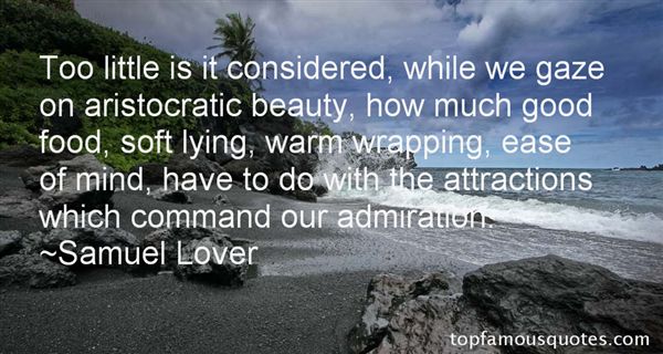 Too little is it considered, while we gaze on aristocratic beauty, how much good food, soft lying, warm wrapping, ease of mind, have to do with the attractions ... - Samuel Lover
