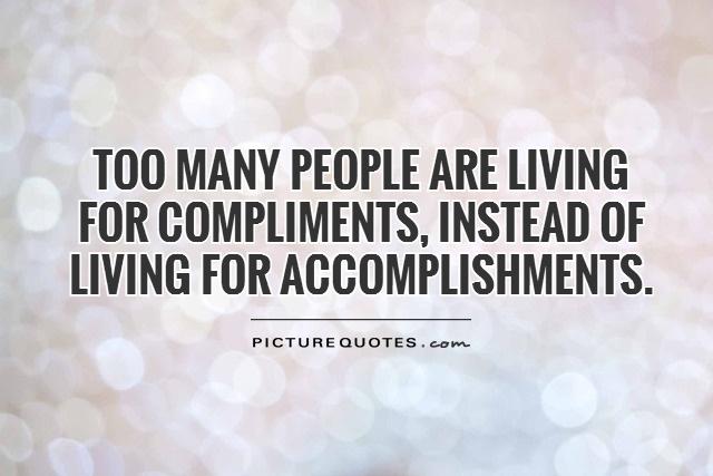 Too many people are living for compliments, instead of living for accomplishments.