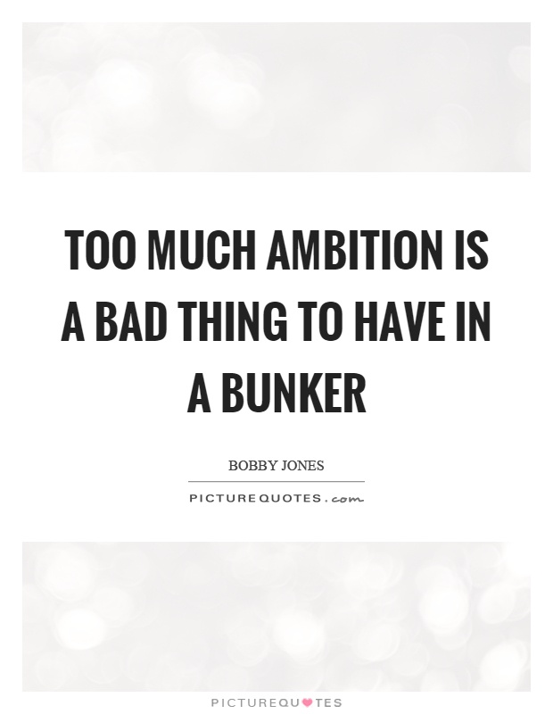 Too much ambition is a bad thing to have in a bunker. Bobby Jones
