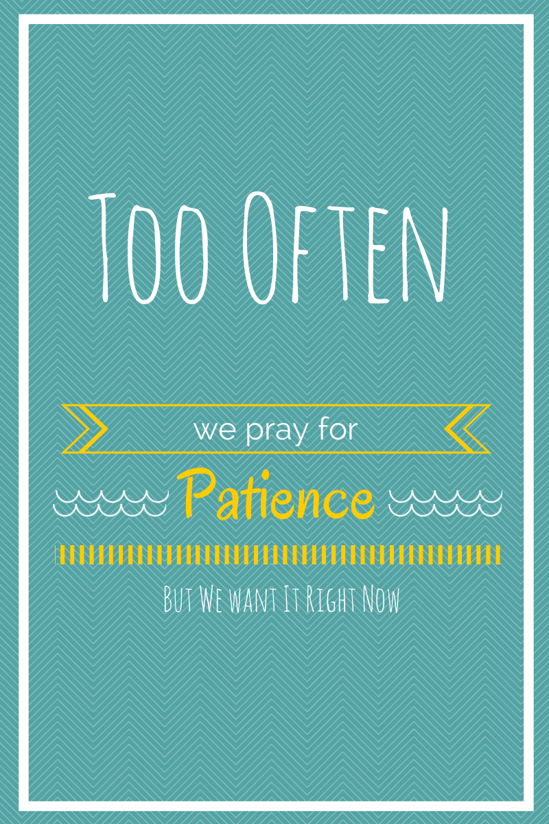 Too often we pray to have patience, but we want it right now