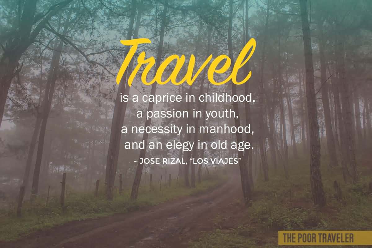 Travel is a caprice in childhood, a passion in youth, a necessity in manhood, and an elegy in old age. — Jose Rizal